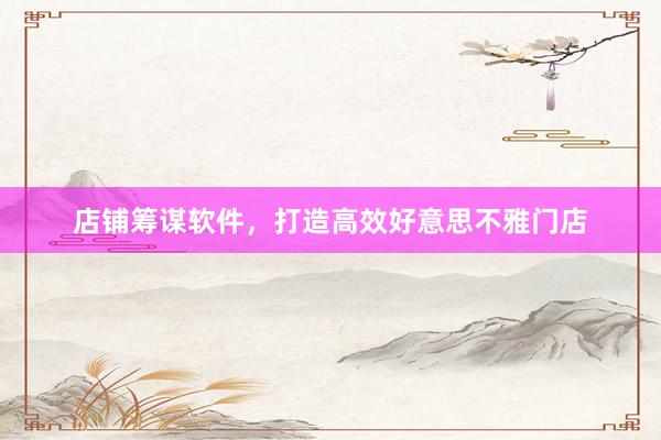 店铺筹谋软件，打造高效好意思不雅门店